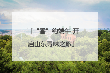 “香”约端午 开启山东寻味之旅