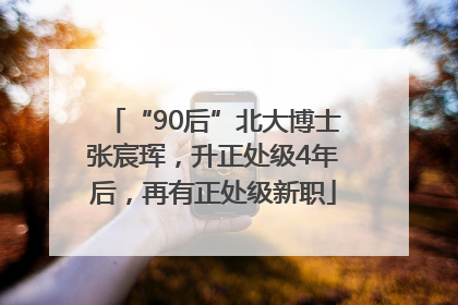 “90后”北大博士张宸珲，升正处级4年后，再有正处级新职