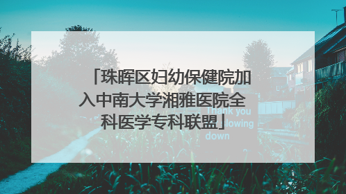 珠晖区妇幼保健院加入中南大学湘雅医院全科医学专科联盟