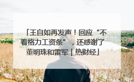 王自如再发声！回应“不看格力工资条”，还感谢了董明珠和雷军｜热财经