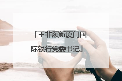 王非履新厦门国际银行党委书记