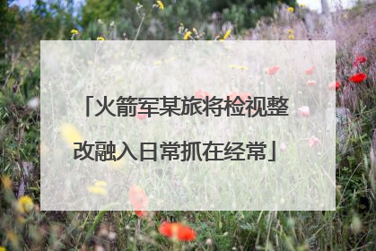 火箭军某旅将检视整改融入日常抓在经常
