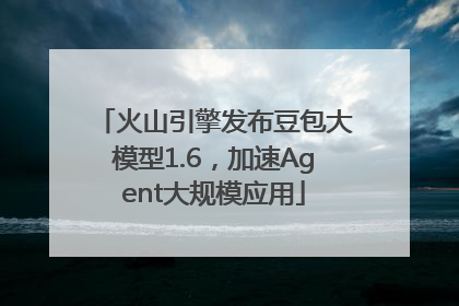 火山引擎发布豆包大模型1.6，加速Agent大规模应用