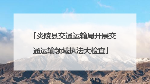 炎陵县交通运输局开展交通运输领域执法大检查