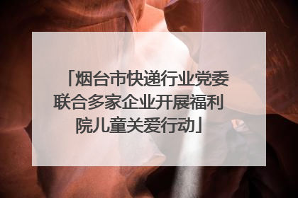 烟台市快递行业党委联合多家企业开展福利院儿童关爱行动