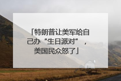 特朗普让美军给自己办“生日派对”，美国民众怒了