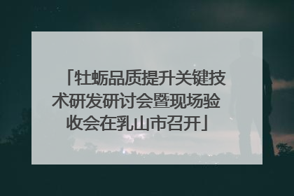 牡蛎品质提升关键技术研发研讨会暨现场验收会在乳山市召开