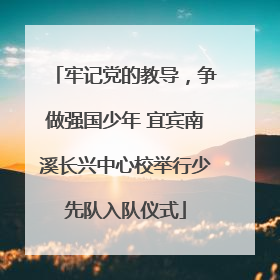 牢记党的教导，争做强国少年 宜宾南溪长兴中心校举行少先队入队仪式