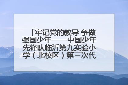 牢记党的教导 争做强国少年——中国少年先锋队临沂第九实验小学（北校区）第三次代表大会胜利召开