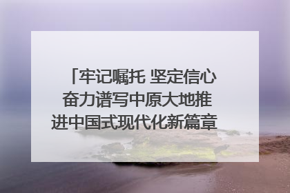牢记嘱托 坚定信心 奋力谱写中原大地推进中国式现代化新篇章（六）河南绘就“行走河南·读懂中国”新画卷丨牢记嘱托谱新篇