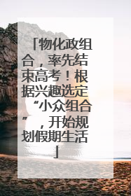 物化政组合，率先结束高考！根据兴趣选定“小众组合”，开始规划假期生活