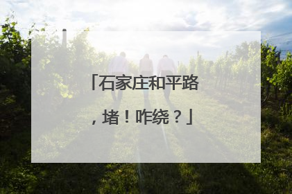 石家庄和平路，堵！咋绕？