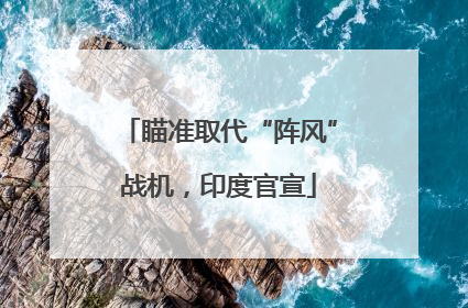 瞄准取代“阵风”战机，印度官宣