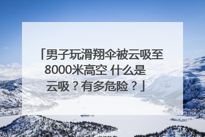 男子玩滑翔伞被云吸至8000米高空 什么是云吸？有多危险？