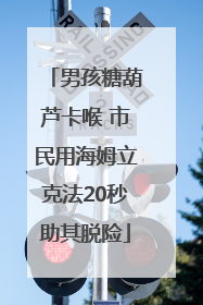 男孩糖葫芦卡喉 市民用海姆立克法20秒助其脱险
