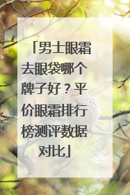 男士眼霜去眼袋哪个牌子好？平价眼霜排行榜测评数据对比