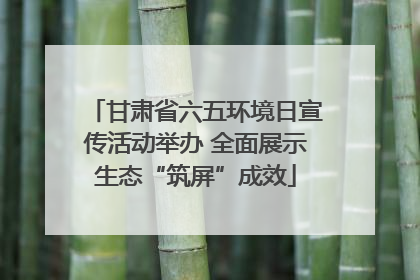 甘肃省六五环境日宣传活动举办 全面展示生态“筑屏”成效