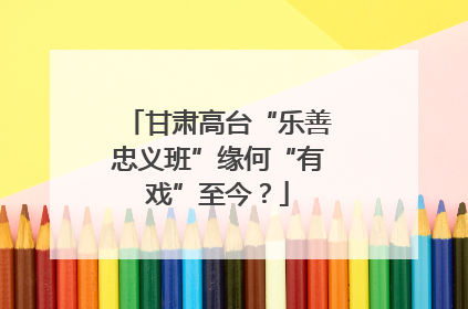 甘肃高台“乐善忠义班”缘何“有戏”至今？
