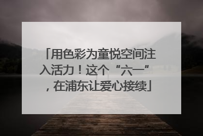 用色彩为童悦空间注入活力！这个“六一”，在浦东让爱心接续