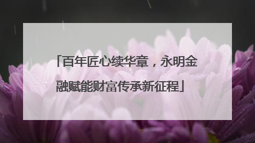 百年匠心续华章，永明金融赋能财富传承新征程