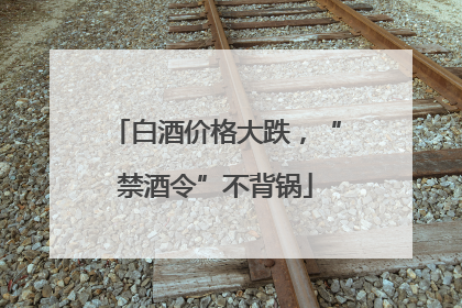 白酒价格大跌，“禁酒令”不背锅