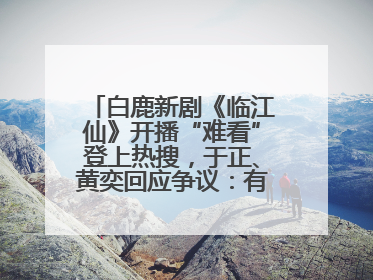 白鹿新剧《临江仙》开播“难看”登上热搜，于正、黄奕回应争议：有人眼红，习惯了