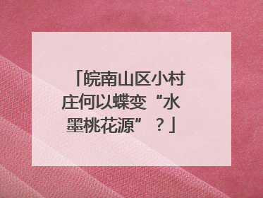 皖南山区小村庄何以蝶变“水墨桃花源”？