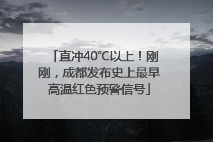 直冲40℃以上！刚刚，成都发布史上最早高温红色预警信号