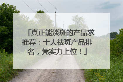 真正能淡斑的产品求推荐：十大祛斑产品排名，凭实力上位！