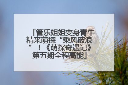 管乐姐姐变身青牛精来萌探“乘风破浪”！《萌探奇遇记》第五期全程高能