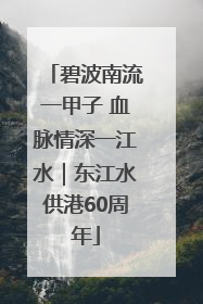 碧波南流一甲子 血脉情深一江水｜东江水供港60周年
