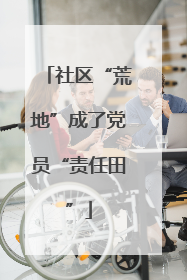社区“荒地”成了党员“责任田”