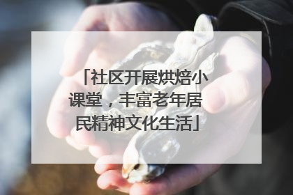 社区开展烘焙小课堂，丰富老年居民精神文化生活