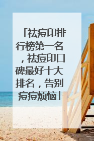 祛痘印排行榜第一名，祛痘印口碑最好十大排名，告别痘痘烦恼