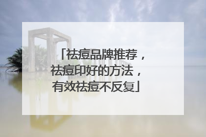 祛痘品牌推荐，祛痘印好的方法，有效祛痘不反复