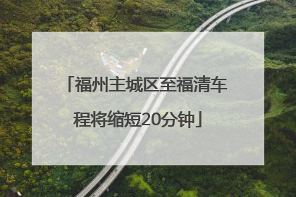 福州主城区至福清车程将缩短20分钟