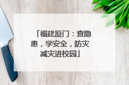 福建厦门：查隐患，学安全，防灾减灾进校园