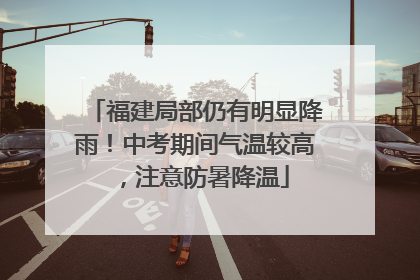 福建局部仍有明显降雨！中考期间气温较高，注意防暑降温