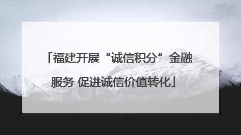 福建开展“诚信积分”金融服务 促进诚信价值转化