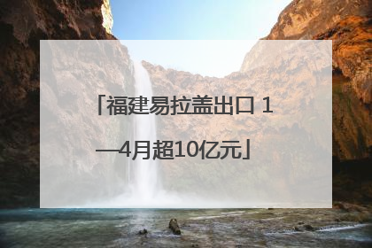 福建易拉盖出口 1—4月超10亿元
