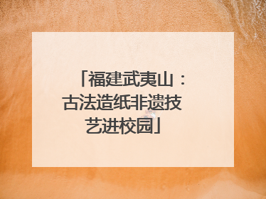 福建武夷山：古法造纸非遗技艺进校园