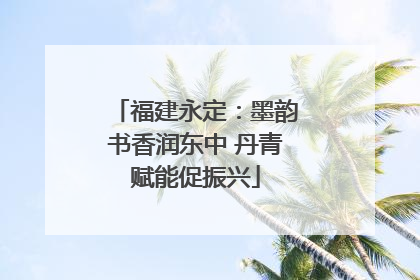 福建永定：墨韵书香润东中 丹青赋能促振兴