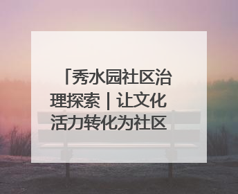 秀水园社区治理探索｜让文化活力转化为社区治理动力