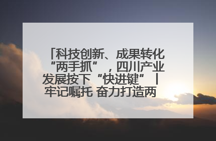 科技创新、成果转化“两手抓”，四川产业发展按下“快进键”丨牢记嘱托 奋力打造两高地两基地一屏障