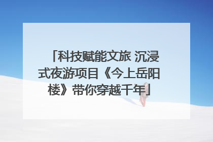 科技赋能文旅 沉浸式夜游项目《今上岳阳楼》带你穿越千年