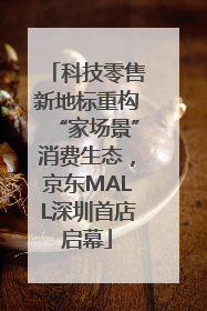 科技零售新地标重构“家场景”消费生态，京东MALL深圳首店启幕