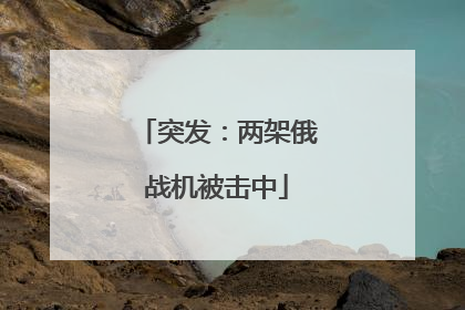 突发：两架俄战机被击中