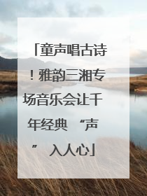 童声唱古诗！雅韵三湘专场音乐会让千年经典 “声” 入人心