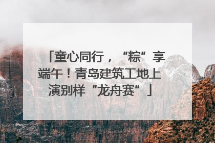 童心同行，“粽”享端午！青岛建筑工地上演别样“龙舟赛”