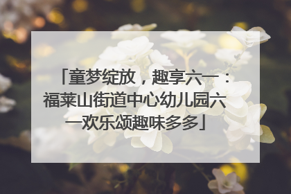 童梦绽放，趣享六一：福莱山街道中心幼儿园六一欢乐颂趣味多多
